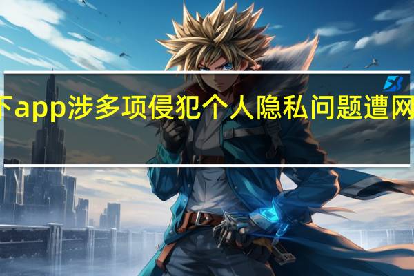 交通银行信用卡旗下app涉多项侵犯个人隐私问题遭网信办通报 到底什么情况嘞
