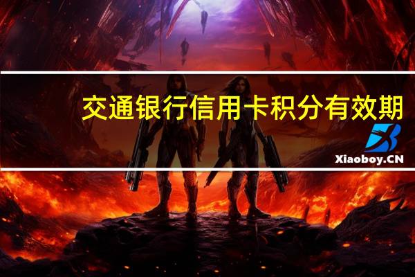 交通银行信用卡积分有效期（交通银行信用卡积分有效期查询）