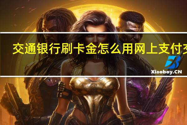 交通银行刷卡金怎么用网上支付交易（交通银行信用卡网上支付操作步骤）