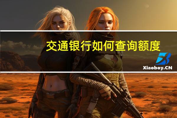 交通银行如何查询额度（交通银行信用卡信用额度怎么查询）
