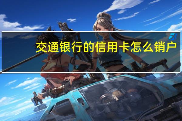 交通银行的信用卡怎么销户（交通银行的信用卡怎么还款呢）