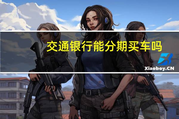 交通银行能分期买车吗（交通银行能分期付款吗）