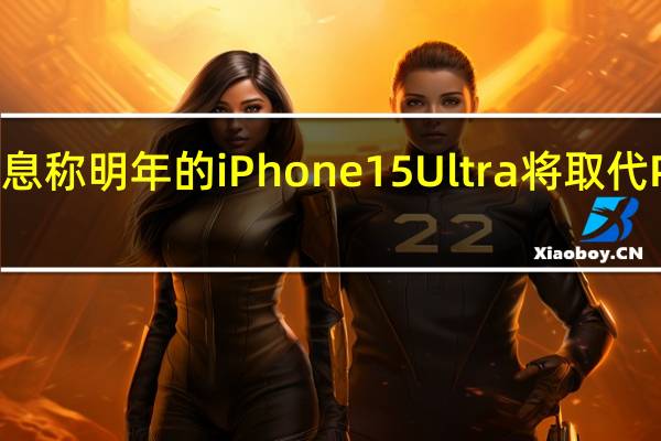 产业消息称明年的iPhone15Ultra将取代ProMax机型