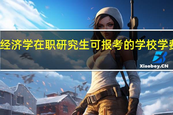 产业经济学在职研究生可报考的学校学费情况如何