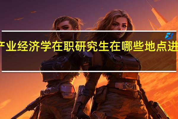 产业经济学在职研究生在哪些地点进行招生