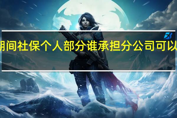 产假期间社保个人部分谁承担　分公司可以购买社保吗