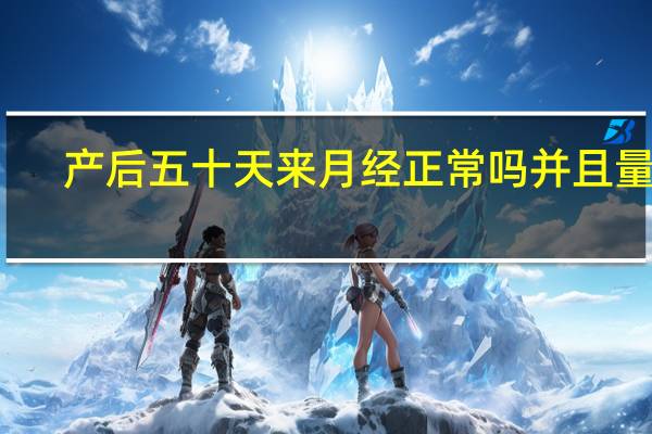 产后五十天来月经正常吗并且量多(产后五十天来月经正常吗)