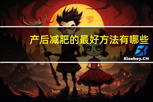 产后减肥的最好方法有哪些(产后减肥的最好方法)