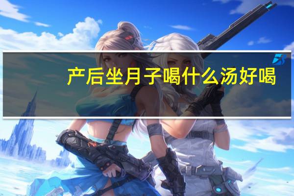 产后坐月子喝什么汤好喝(产后坐月子喝什么汤好)