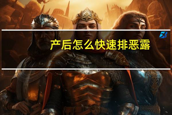 产后怎么快速排恶露(产后怎么护理)