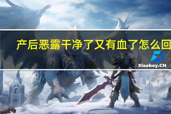 产后恶露干净了又有血了怎么回事（产后恶露干净了又有血严重吗）