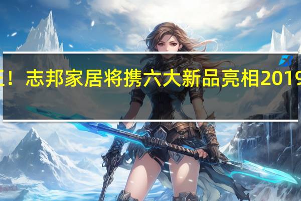 产品为王！志邦家居将携六大新品亮相2019年广州建博会