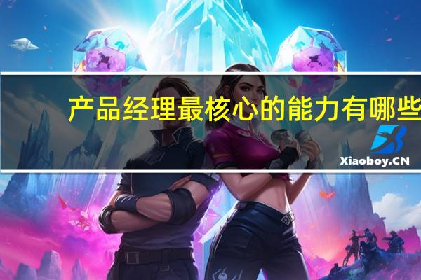 产品经理最核心的能力有哪些