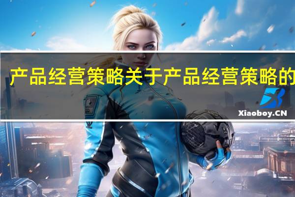 产品经营策略 关于产品经营策略的介绍