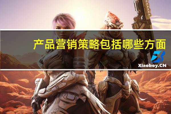 产品营销策略包括哪些方面（营销策略包括哪些方面）