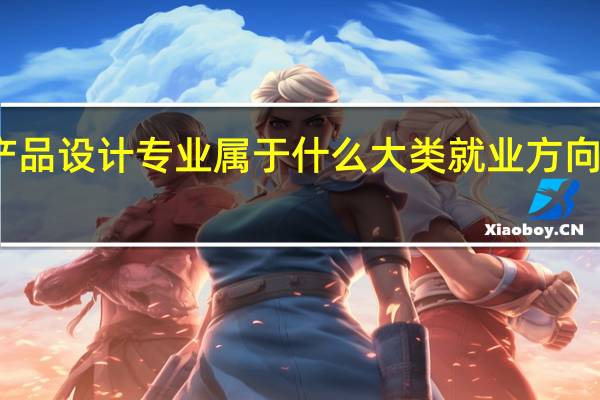 产品设计专业属于什么大类 就业方向有哪些