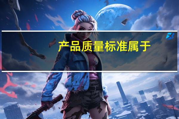 产品质量标准属于（产品质量标准）