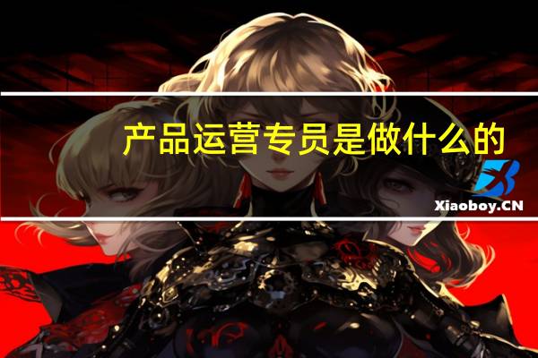 产品运营专员是做什么的