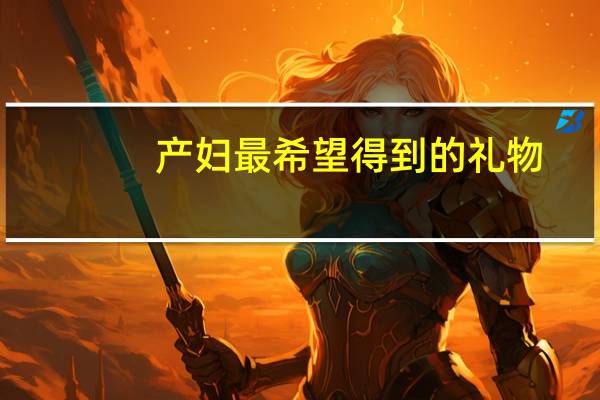 产妇最希望得到的礼物（去看产妇带什么礼物好）