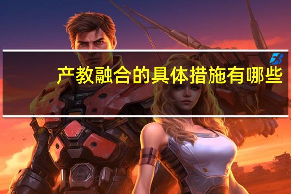 产教融合的具体措施有哪些