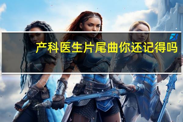产科医生片尾曲你还记得吗（产科医生片尾曲）