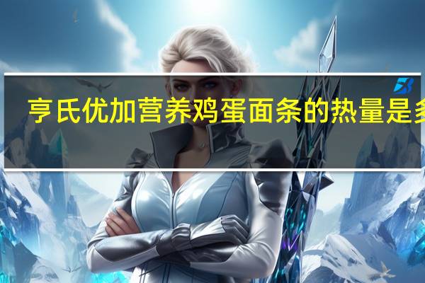 亨氏 优加营养鸡蛋面条的热量是多少