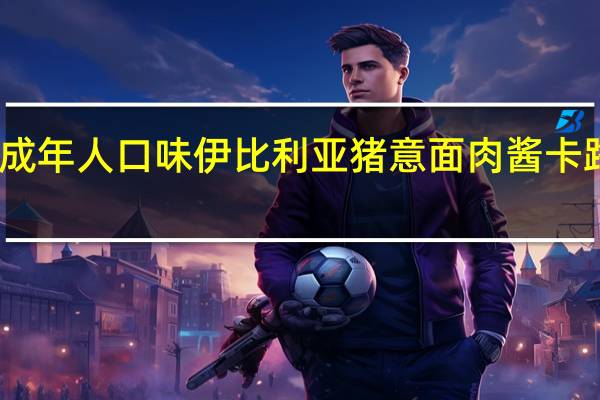 亨氏 成年人口味伊比利亚猪意面肉酱卡路里是多少