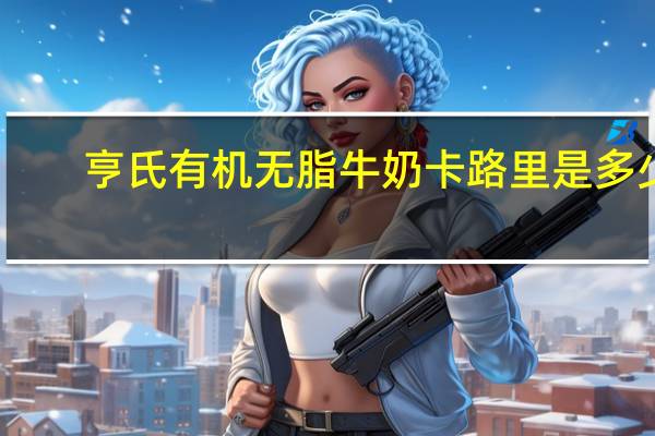 亨氏 有机无脂牛奶卡路里是多少