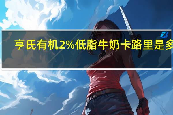 亨氏 有机2%低脂牛奶卡路里是多少