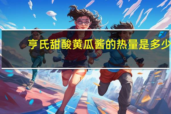 亨氏 甜酸黄瓜酱的热量是多少