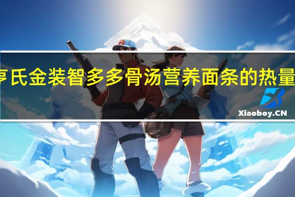 亨氏 金装智多多骨汤营养面条的热量是多少