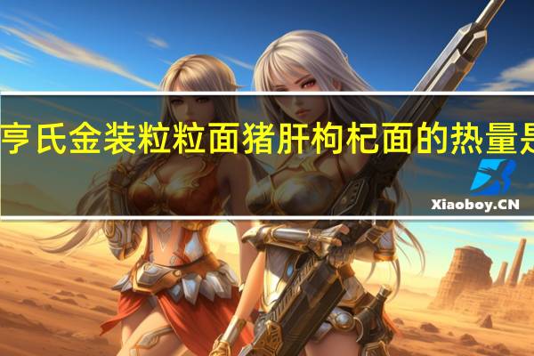 亨氏 金装粒粒面猪肝枸杞面的热量是多少