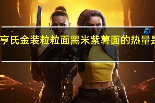 亨氏 金装粒粒面黑米紫薯面的热量是多少