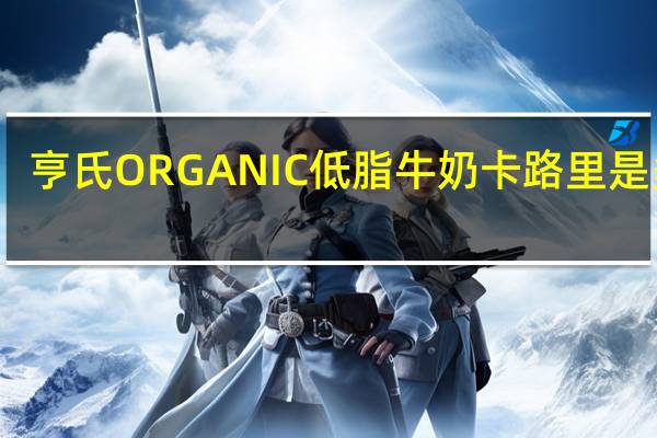 亨氏 ORGANIC低脂牛奶卡路里是多少