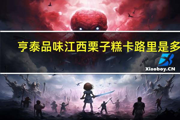 亨泰 品味江西栗子糕卡路里是多少