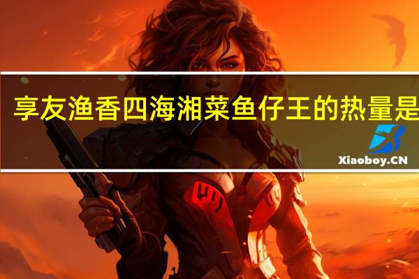 享友 渔香四海 湘菜鱼仔王的热量是多少