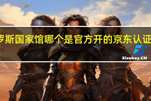 京东俄罗斯国家馆哪个是官方开的 京东认证俄罗斯国家馆