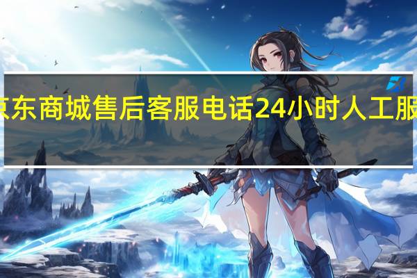 京东商城售后客服电话24小时人工服务电话（京东商城售后客服）