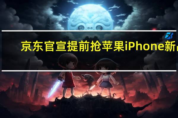 京东官宣提前抢苹果iPhone新品