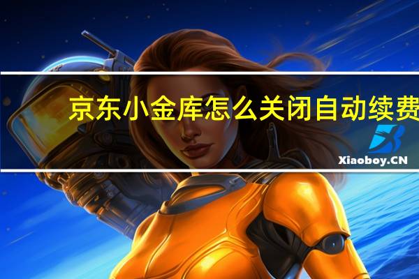 京东小金库怎么关闭自动续费（京东小金库怎么注销）