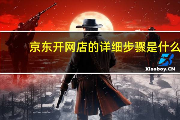 京东开网店的详细步骤是什么（京东开网店的详细步骤）