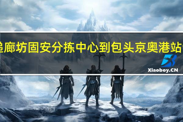 京东快递廊坊固安分拣中心到包头京奥港站9260多长时间