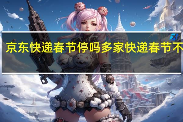 京东快递春节停吗 多家快递春节不打烊