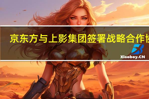 京东方与上影集团签署战略合作协议