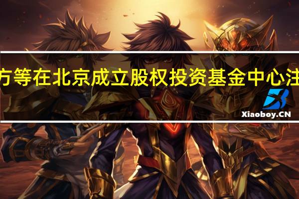 京东方等在北京成立股权投资基金中心 注册资本4亿