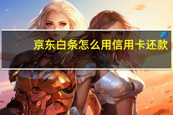 京东白条怎么用信用卡还款（京东白条怎么用）