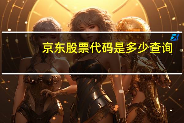 京东股票代码是多少查询（京东股票代码是多少呀）