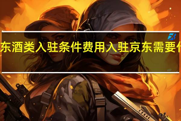 京东酒类入驻条件费用 入驻京东需要什么条件