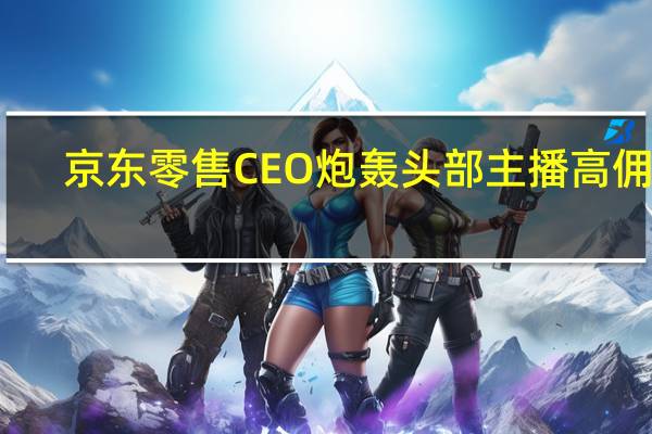 京东零售CEO炮轰头部主播高佣金：现在是一万个工厂养一个主播