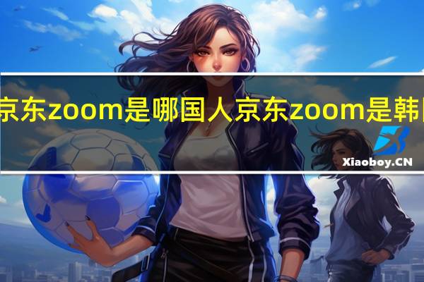 京东zoom是哪国人 京东zoom是韩国人吗